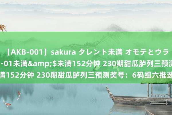 【AKB-001】sakura タレント未満 オモテとウラ</a>2009-03-01未満&$未満152分钟 230期甜瓜胪列三预测奖号：6码组六推选