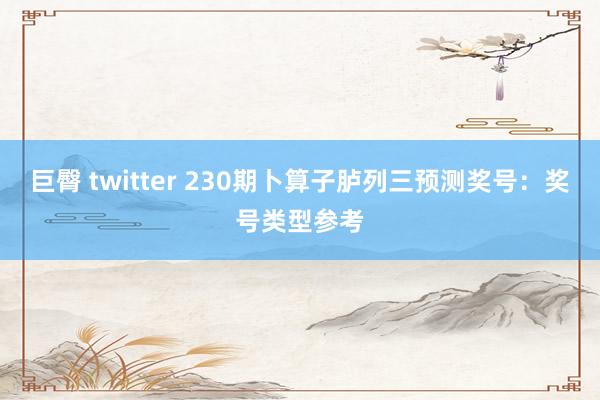 巨臀 twitter 230期卜算子胪列三预测奖号：奖号类型参考