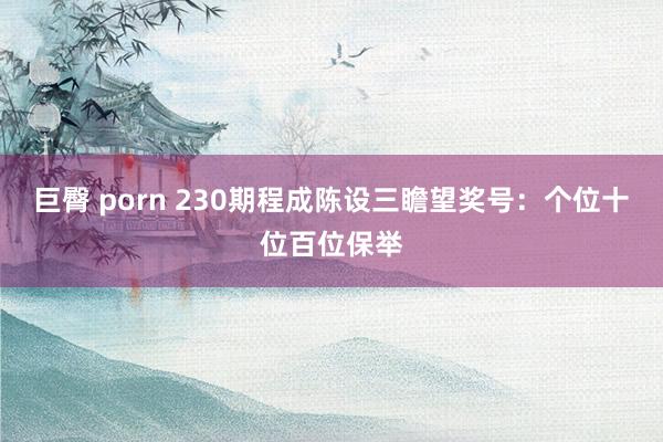 巨臀 porn 230期程成陈设三瞻望奖号：个位十位百位保举