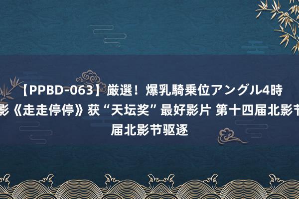 【PPBD-063】厳選！爆乳騎乗位アングル4時間 电影《走走停停》获“天坛奖”最好影片 第十四届北影节驱逐