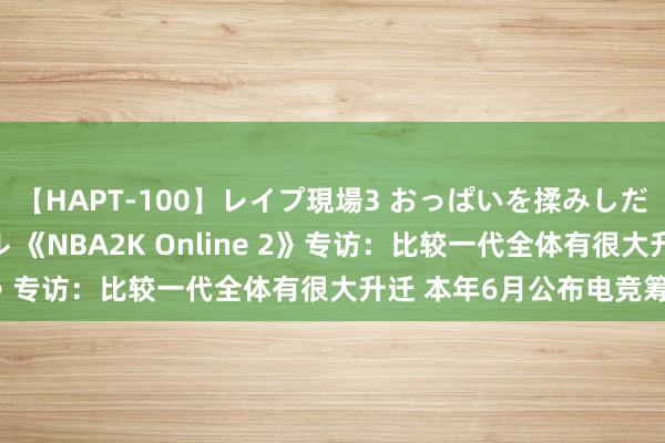 【HAPT-100】レイプ現場3 おっぱいを揉みしだかれた6人の巨乳ギャル 《NBA2K Online 2》专访：比较一代全体有很大升迁 本年6月公布电竞筹备