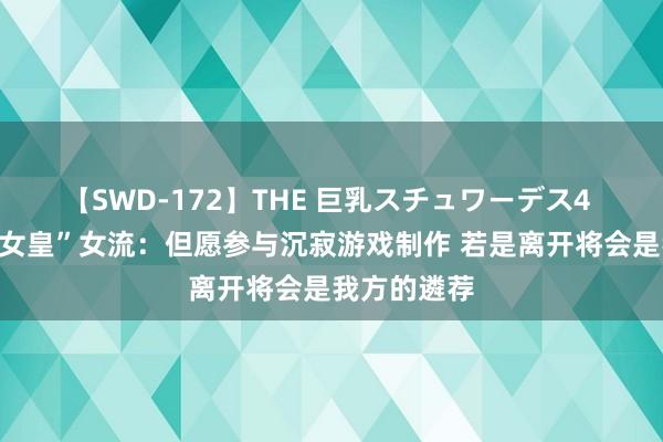 【SWD-172】THE 巨乳スチュワーデス4 专访“大周女皇”女流：但愿参与沉寂游戏制作 若是离开将会是我方的遴荐