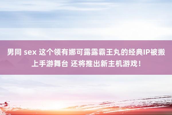 男同 sex 这个领有娜可露露霸王丸的经典IP被搬上手游舞台 还将推出新主机游戏！