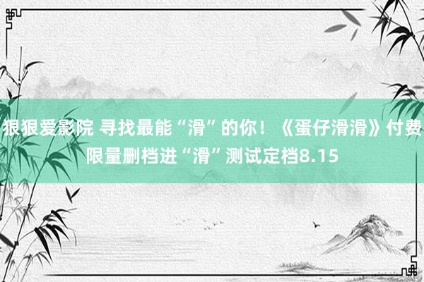 狠狠爱影院 寻找最能“滑”的你！《蛋仔滑滑》付费限量删档进“滑”测试定档8.15