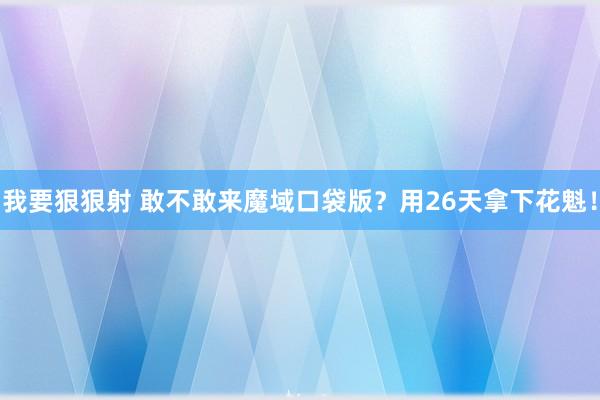 我要狠狠射 敢不敢来魔域口袋版？用26天拿下花魁！