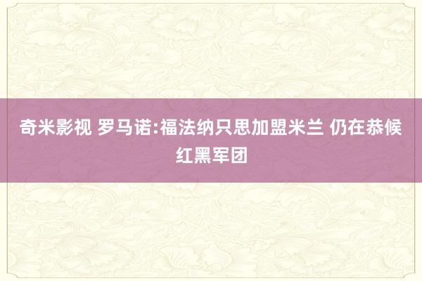 奇米影视 罗马诺:福法纳只思加盟米兰 仍在恭候红黑军团