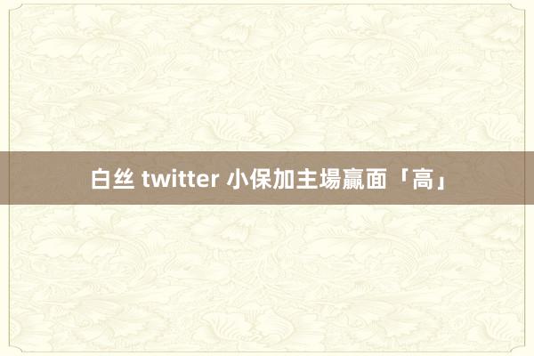 白丝 twitter 小保加主場贏面「高」