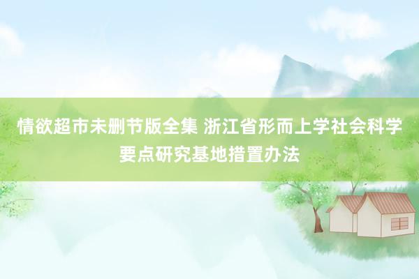 情欲超市未删节版全集 浙江省形而上学社会科学要点研究基地措置办法