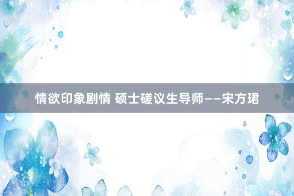 情欲印象剧情 硕士磋议生导师——宋方珺