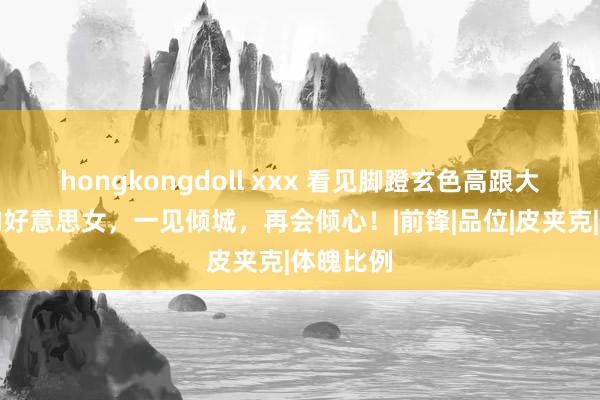 hongkongdoll xxx 看见脚蹬玄色高跟大长靴子的好意思女，一见倾城，再会倾心！|前锋|品位|皮夹克|体魄比例