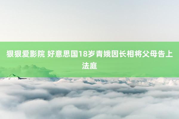 狠狠爱影院 好意思国18岁青娥因长相将父母告上法庭