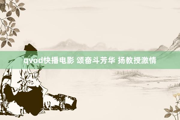 qvod快播电影 颂奋斗芳华 扬教授激情