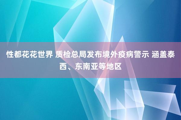 性都花花世界 质检总局发布境外疫病警示 涵盖泰西、东南亚等地区