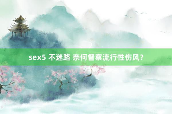 sex5 不迷路 奈何督察流行性伤风？