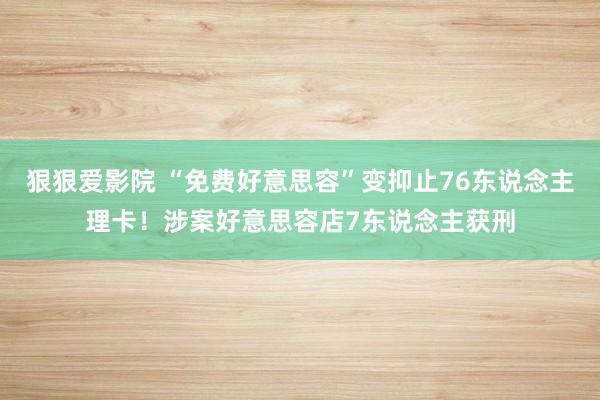 狠狠爱影院 “免费好意思容”变抑止76东说念主理卡！涉案好意思容店7东说念主获刑