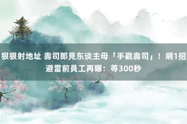 狠狠射地址 壽司郎見东谈主母「手戳壽司」！網1招避雷　前員工再曝：等300秒