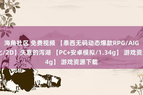 海角社区 免费视频 【泰西无码动态爆款RPG/AIGPT汉化/2D】失意的泻湖 【PC+安卓模拟/1.34g】 游戏资源下载