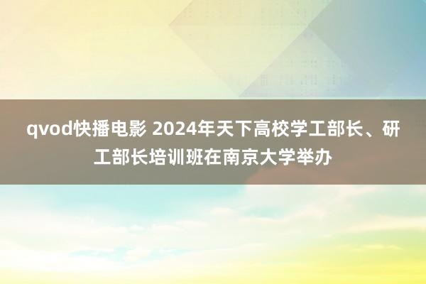 qvod快播电影 2024年天下高校学工部长、研工部长培训班在南京大学举办